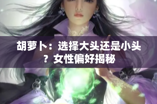 胡蘿卜：選擇大頭還是小頭？女性偏好揭秘