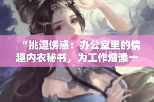 “挑逗誘惑：辦公室里的情趣內(nèi)衣秘書，為工作增添一抹色彩”