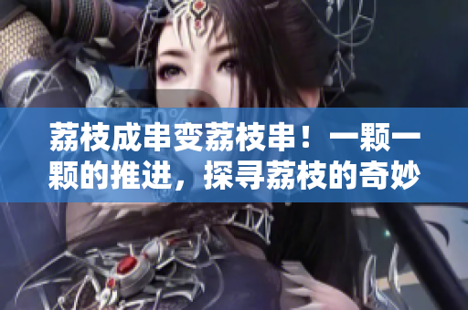 荔枝成串變荔枝串！一顆一顆的推進(jìn)，探尋荔枝的奇妙之旅