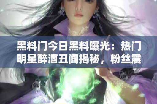 黑料門今日黑料曝光：熱門明星醉酒丑聞揭秘，粉絲震驚！