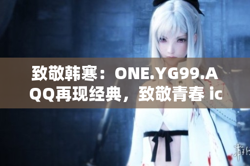 致敬韓寒：ONE.YG99.AQQ再現(xiàn)經(jīng)典，致敬青春 icon