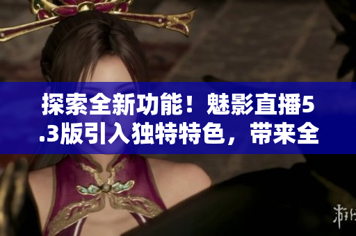 探索全新功能！魅影直播5.3版引入獨(dú)特特色，帶來(lái)全新體驗(yàn)