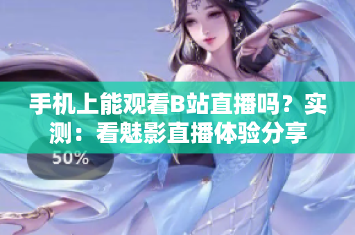手機(jī)上能觀看B站直播嗎？實(shí)測(cè)：看魅影直播體驗(yàn)分享