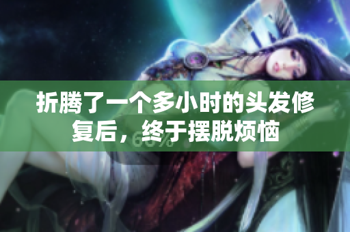 折騰了一個(gè)多小時(shí)的頭發(fā)修復(fù)后，終于擺脫煩惱