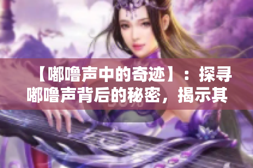 【嘟嚕聲中的奇跡】：探尋嘟嚕聲背后的秘密，揭示其中蘊含的神奇力量。