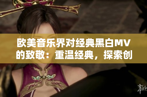 歐美音樂界對經(jīng)典黑白MV的致敬：重溫經(jīng)典，探索創(chuàng)新