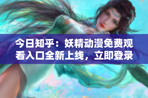 今日知乎：妖精動(dòng)漫免費(fèi)觀看入口全新上線，立即登錄暢享精彩動(dòng)漫世界