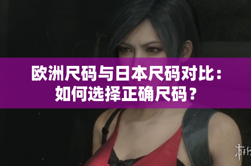 歐洲尺碼與日本尺碼對(duì)比：如何選擇正確尺碼？