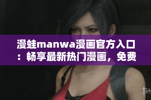 漫蛙manwa漫畫官方入口：暢享最新熱門漫畫，免費(fèi)下載體驗(yàn)！