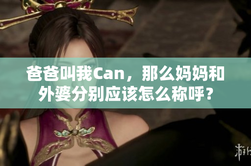 爸爸叫我Can，那么媽媽和外婆分別應(yīng)該怎么稱呼？