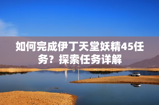 如何完成伊丁天堂妖精45任務(wù)？探索任務(wù)詳解