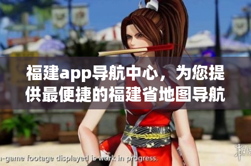 福建app導(dǎo)航中心，為您提供最便捷的福建省地圖導(dǎo)航服務(wù)