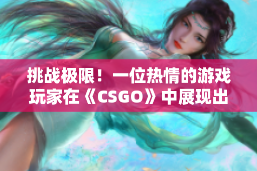 挑戰(zhàn)極限！一位熱情的游戲玩家在《CSGO》中展現(xiàn)出不可思議的技巧