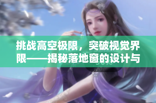 挑戰(zhàn)高空極限，突破視覺界限——揭秘落地窗的設(shè)計與應(yīng)用技術(shù)