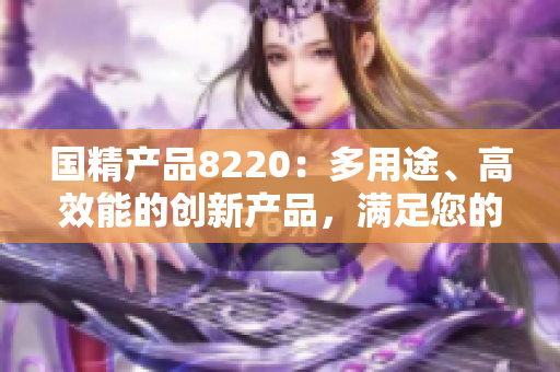 國(guó)精產(chǎn)品8220：多用途、高效能的創(chuàng)新產(chǎn)品，滿足您的多樣需求