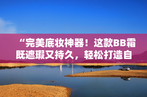“完美底妝神器！這款BB霜既遮瑕又持久，輕松打造自然無(wú)瑕妝容！”
