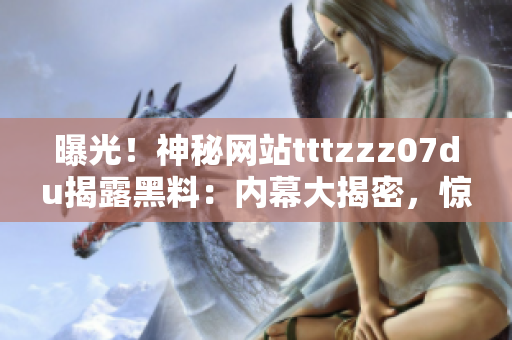 曝光！神秘網(wǎng)站tttzzz07du揭露黑料：內(nèi)幕大揭密，驚人真相曝光！
