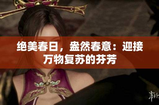 絕美春日，盎然春意：迎接萬(wàn)物復(fù)蘇的芬芳