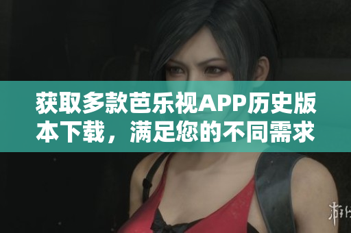 獲取多款芭樂視APP歷史版本下載，滿足您的不同需求