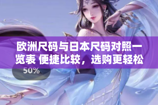歐洲尺碼與日本尺碼對(duì)照一覽表 便捷比較，選購更輕松