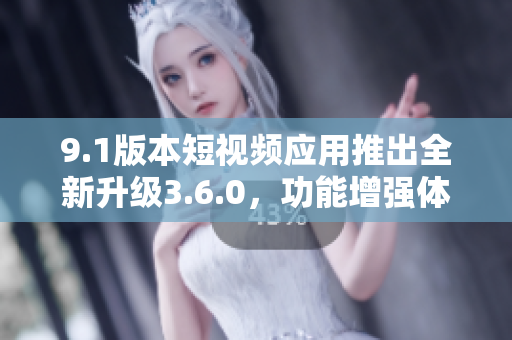 9.1版本短視頻應(yīng)用推出全新升級(jí)3.6.0，功能增強(qiáng)體驗(yàn)升級(jí)