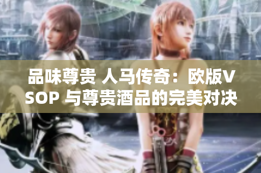 品味尊貴 人馬傳奇：歐版VSOP 與尊貴酒品的完美對(duì)決