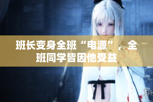 班長變身全班“電源”，全班同學皆因他受益