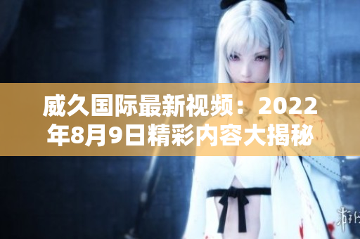威久國際最新視頻：2022年8月9日精彩內容大揭秘
