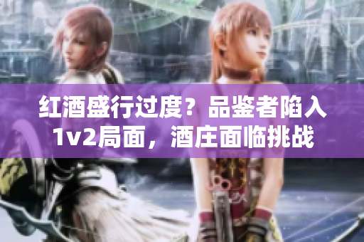 紅酒盛行過度？品鑒者陷入1v2局面，酒莊面臨挑戰(zhàn)