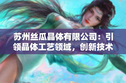 蘇州絲瓜晶體有限公司：引領(lǐng)晶體工藝領(lǐng)域，創(chuàng)新技術(shù)助力未來