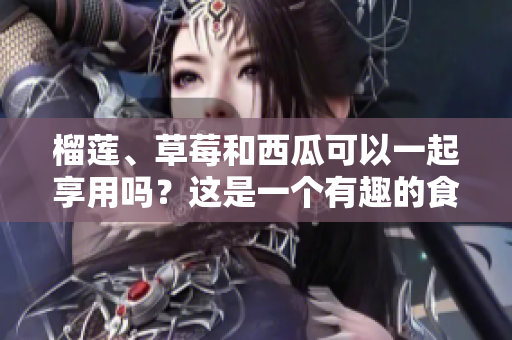 榴蓮、草莓和西瓜可以一起享用嗎？這是一個(gè)有趣的食物組合。