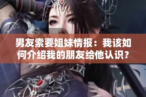 男友索要姐妹情報：我該如何介紹我的朋友給他認(rèn)識？