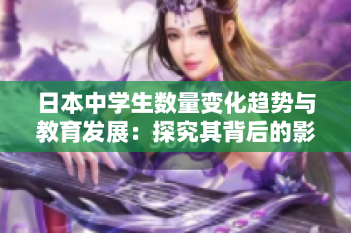 日本中學(xué)生數(shù)量變化趨勢與教育發(fā)展：探究其背后的影響與挑戰(zhàn)