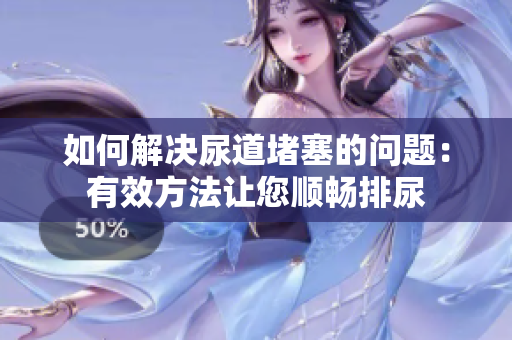 如何解決尿道堵塞的問題：有效方法讓您順暢排尿