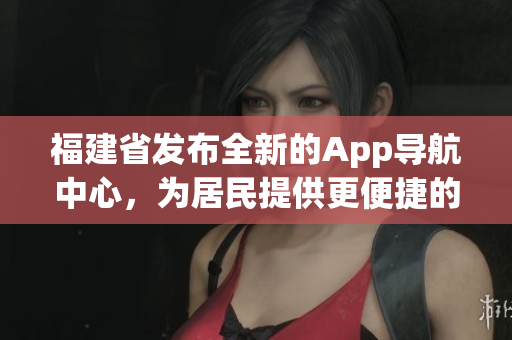 福建省發(fā)布全新的App導(dǎo)航中心，為居民提供更便捷的導(dǎo)航服務(wù)