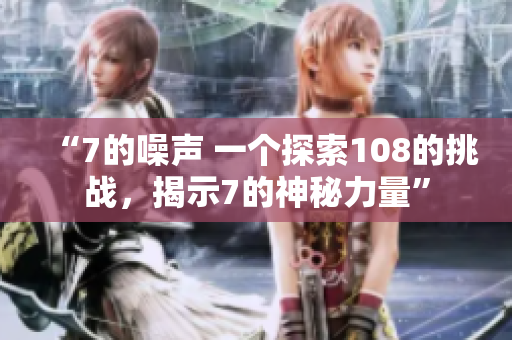 “7的噪聲 一個(gè)探索108的挑戰(zhàn)，揭示7的神秘力量”