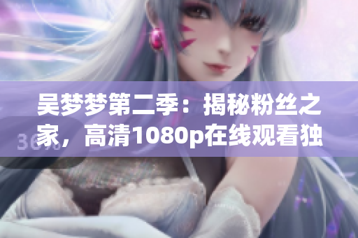 吳夢夢第二季：揭秘粉絲之家，高清1080p在線觀看獨(dú)家報(bào)道