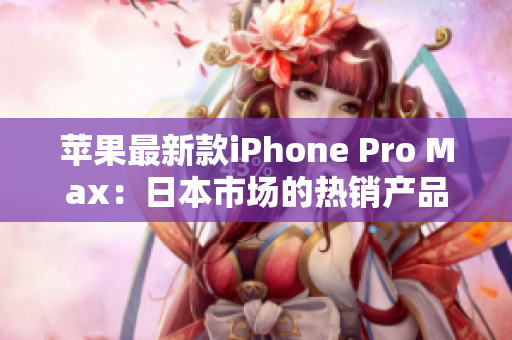 蘋果最新款iPhone Pro Max：日本市場的熱銷產(chǎn)品