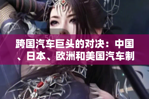 跨國汽車巨頭的對決：中國、日本、歐洲和美國汽車制造商的競爭激烈
