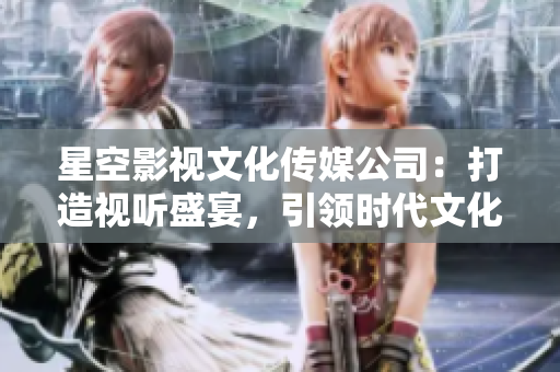 星空影視文化傳媒公司：打造視聽盛宴，引領(lǐng)時(shí)代文化潮流