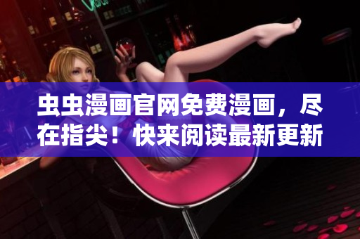 蟲蟲漫畫官網(wǎng)免費漫畫，盡在指尖！快來閱讀最新更新！