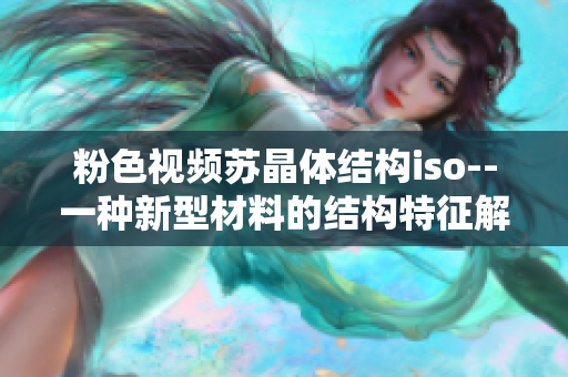 粉色視頻蘇晶體結(jié)構(gòu)iso--一種新型材料的結(jié)構(gòu)特征解析