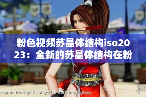 粉色視頻蘇晶體結(jié)構(gòu)iso2023：全新的蘇晶體結(jié)構(gòu)在粉色視頻中呈現(xiàn)