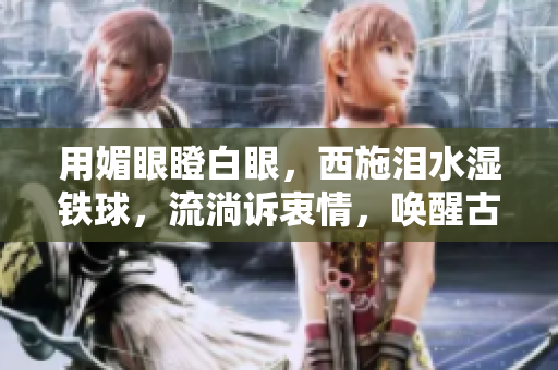 用媚眼瞪白眼，西施淚水濕鐵球，流淌訴衷情，喚醒古代佳人傳奇。