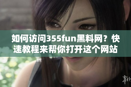 如何訪問355fun黑料網(wǎng)？快速教程來幫你打開這個(gè)網(wǎng)站