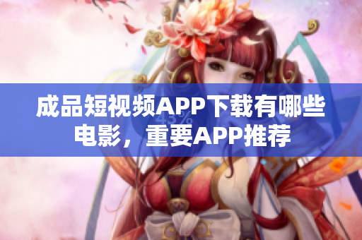 成品短視頻APP下載有哪些電影，重要APP推薦