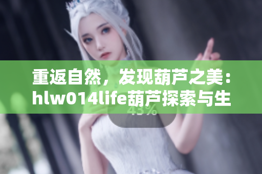 重返自然，發(fā)現(xiàn)葫蘆之美：hlw014life葫蘆探索與生活體驗(yàn)