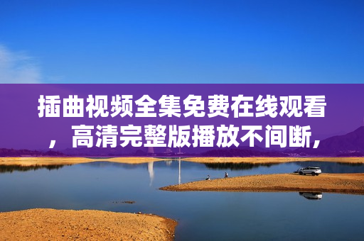 插曲視頻全集免費(fèi)在線觀看，高清完整版播放不間斷,高清無碼！