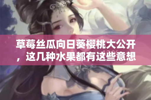 草莓絲瓜向日葵櫻桃大公開，這幾種水果都有這些意想不到的好處