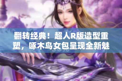 翻轉(zhuǎn)經(jīng)典！超人R版造型重塑，啄木鳥女包呈現(xiàn)全新魅力